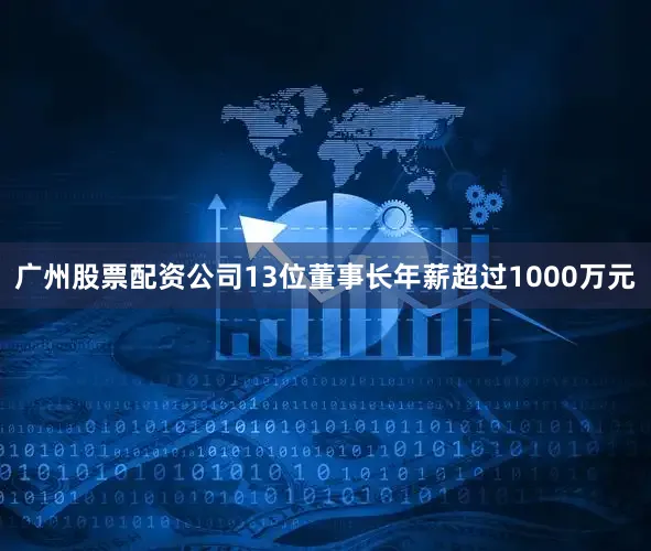 广州股票配资公司13位董事长年薪超过1000万元