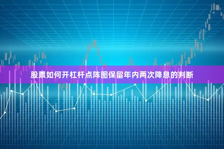 股票如何开杠杆点阵图保留年内两次降息的判断