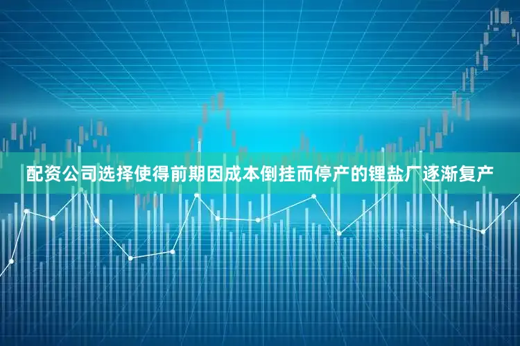 配资公司选择使得前期因成本倒挂而停产的锂盐厂逐渐复产
