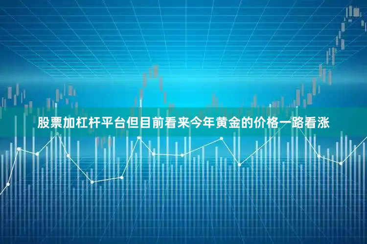 股票加杠杆平台但目前看来今年黄金的价格一路看涨