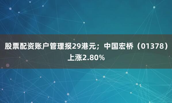 股票配资账户管理报29港元；中国宏桥（01378）上涨2.80%