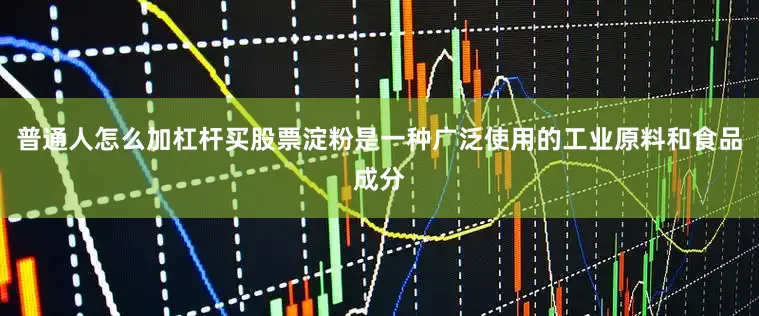 普通人怎么加杠杆买股票淀粉是一种广泛使用的工业原料和食品成分
