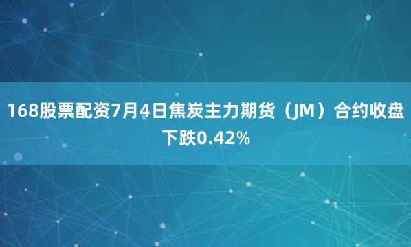 168股票配资7月4日焦炭主力期货（JM）合约收盘下跌0.42%