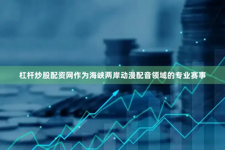杠杆炒股配资网作为海峡两岸动漫配音领域的专业赛事