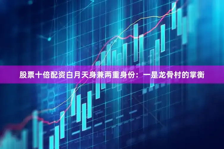 股票十倍配资白月天身兼两重身份：一是龙骨村的掌衡
