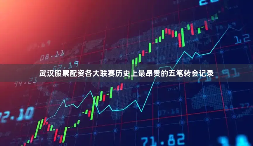 武汉股票配资各大联赛历史上最昂贵的五笔转会记录