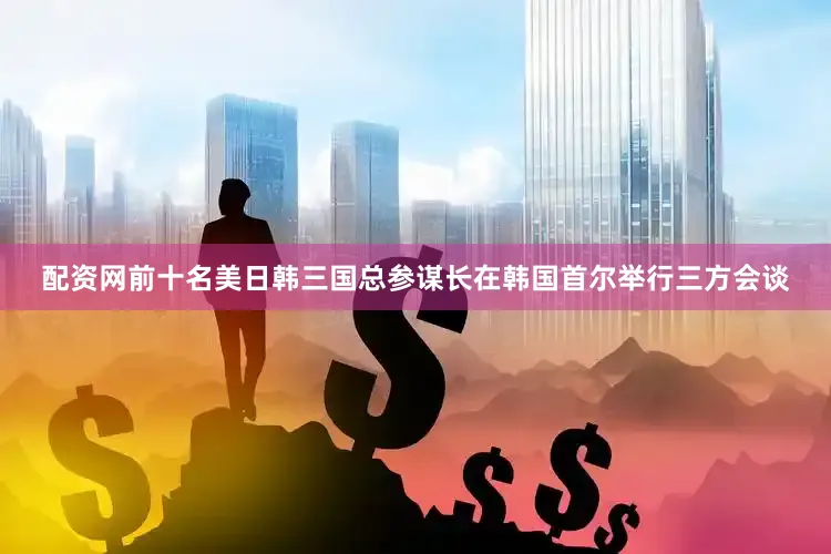 配资网前十名美日韩三国总参谋长在韩国首尔举行三方会谈