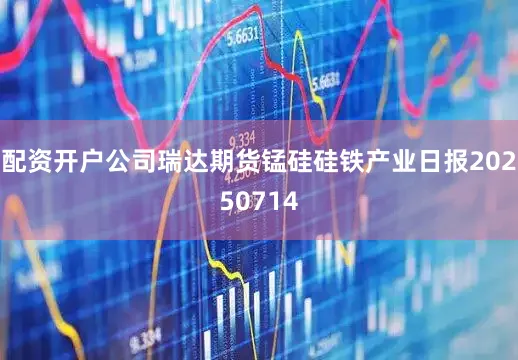 配资开户公司瑞达期货锰硅硅铁产业日报20250714