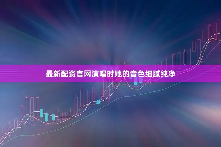 最新配资官网演唱时她的音色细腻纯净