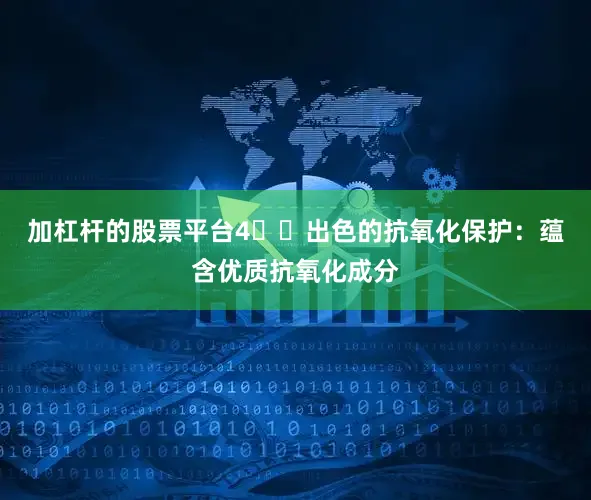 加杠杆的股票平台4️⃣出色的抗氧化保护：蕴含优质抗氧化成分