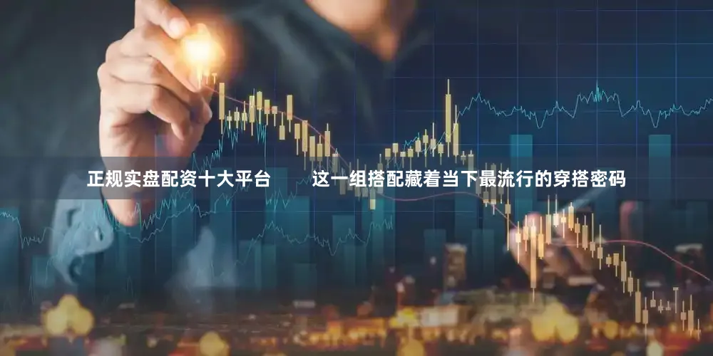 正规实盘配资十大平台        这一组搭配藏着当下最流行的穿搭密码