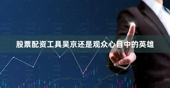 股票配资工具吴京还是观众心目中的英雄