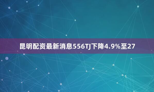 昆明配资最新消息556TJ下降4.9%至27