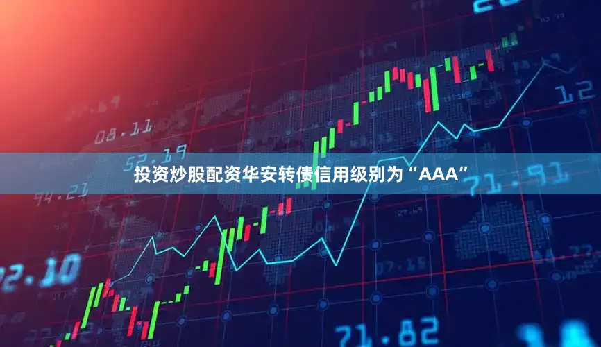 投资炒股配资华安转债信用级别为“AAA”