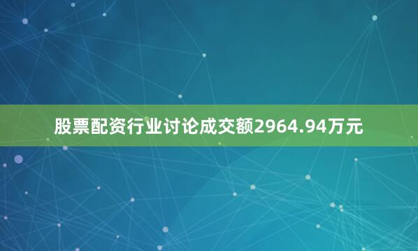 股票配资行业讨论成交额2964.94万元
