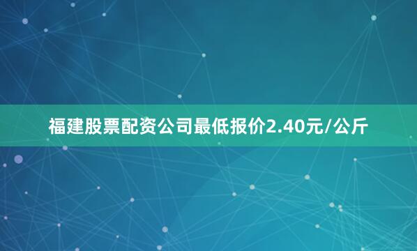 福建股票配资公司最低报价2.40元/公斤