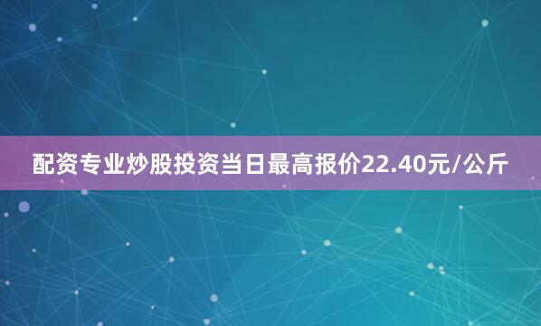配资专业炒股投资当日最高报价22.40元/公斤