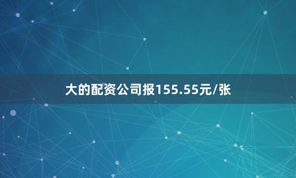 大的配资公司报155.55元/张