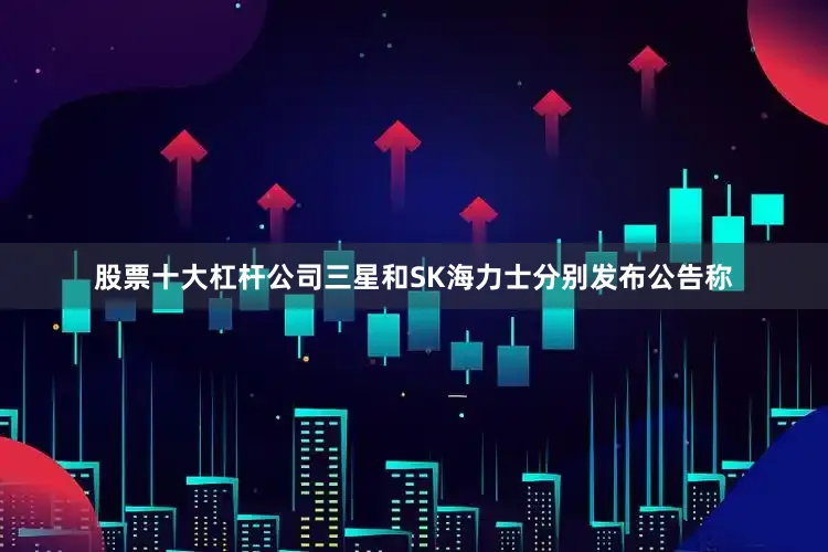 股票十大杠杆公司三星和SK海力士分别发布公告称