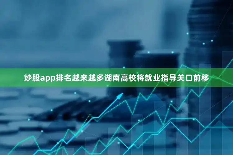 炒股app排名越来越多湖南高校将就业指导关口前移