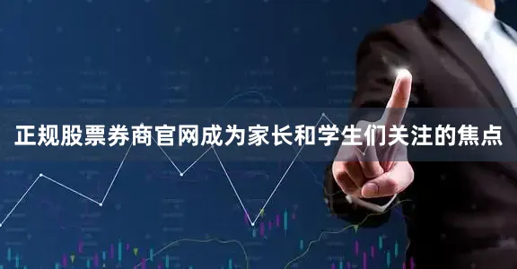 正规股票券商官网成为家长和学生们关注的焦点