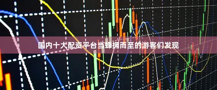 国内十大配资平台当蜂拥而至的游客们发现