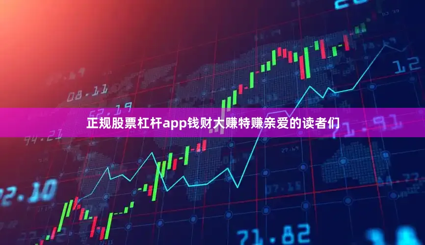 正规股票杠杆app钱财大赚特赚亲爱的读者们