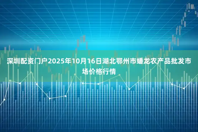 深圳配资门户2025年10月16日湖北鄂州市蟠龙农产品批发市场价格行情