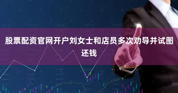 股票配资官网开户刘女士和店员多次劝导并试图还钱