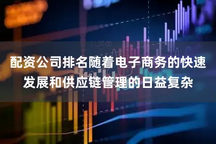 配资公司排名随着电子商务的快速发展和供应链管理的日益复杂